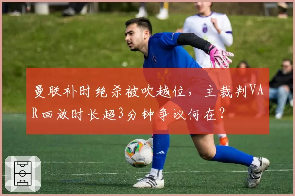 曼联补时绝杀被吹越位，主裁判VAR回放时长超3分钟争议何在？