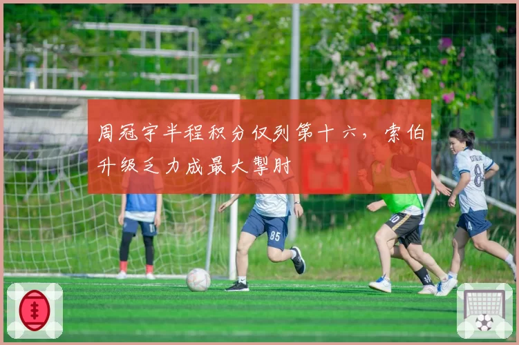 周冠宇半程积分仅列第十六，索伯升级乏力成最大掣肘