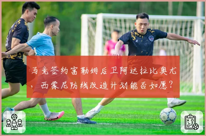 马竞签约富勒姆后卫阿达拉比奥尤，西蒙尼防线改造计划能否如愿？