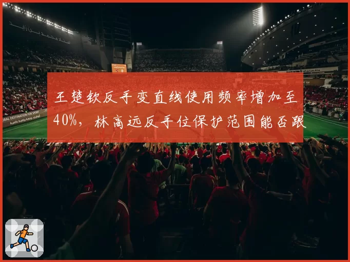 王楚钦反手变直线使用频率增加至40%,林高远反手位保护范围能否跟上?