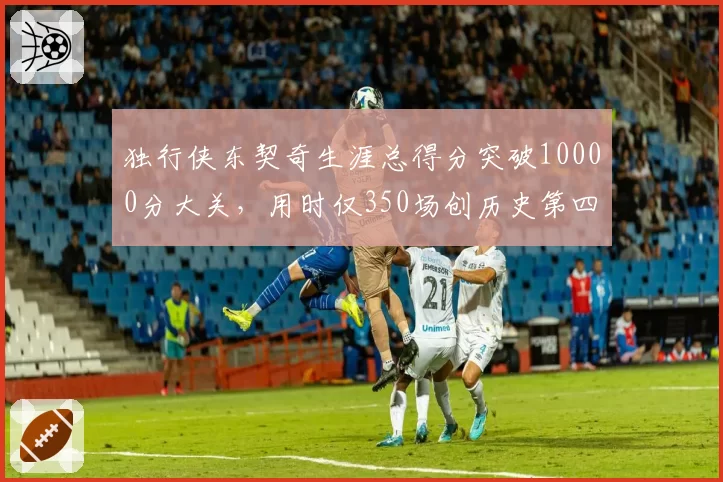 独行侠东契奇生涯总得分突破10000分大关,用时仅350场创历史第四快