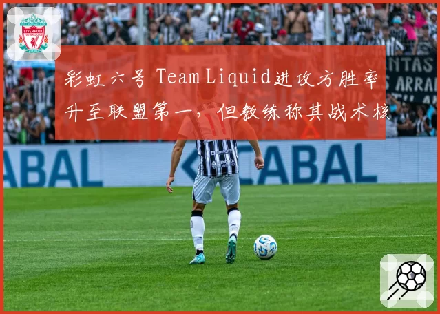 彩虹六号 Team Liquid进攻方胜率升至联盟第一，但教练称其战术核心依赖选手个人发挥