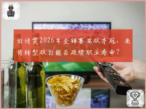 刘诗雯2026年全锦赛混双夺冠,老将转型双打能否延续职业寿命?