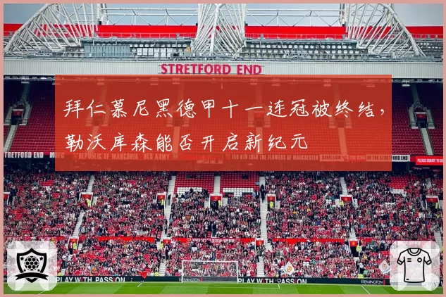 拜仁慕尼黑德甲十一连冠被终结,勒沃库森能否开启新纪元