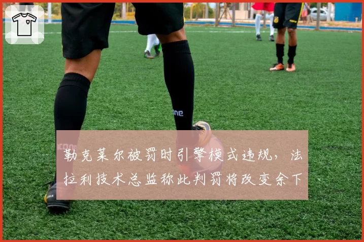 勒克莱尔被罚时引擎模式违规，法拉利技术总监称此判罚将改变余下赛季争冠格局