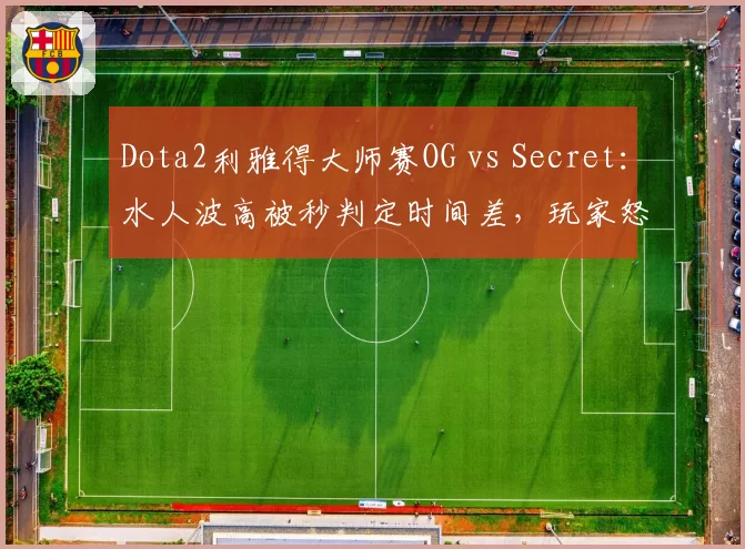 Dota2利雅得大师赛OG vs Secret：水人波高被秒判定时间差，玩家怒斥服务器延迟补偿不公