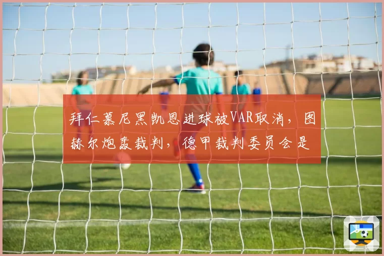 拜仁慕尼黑凯恩进球被VAR取消，图赫尔炮轰裁判，德甲裁判委员会是否会调整？