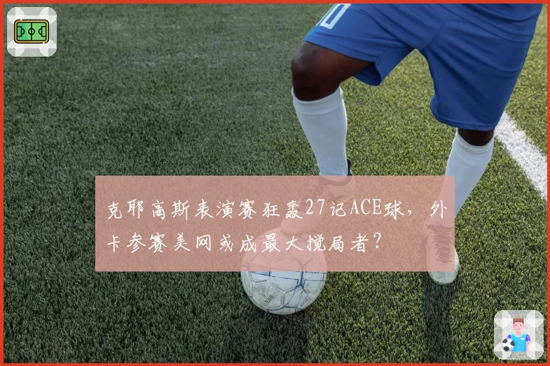 克耶高斯表演赛狂轰27记ACE球，外卡参赛美网或成最大搅局者？