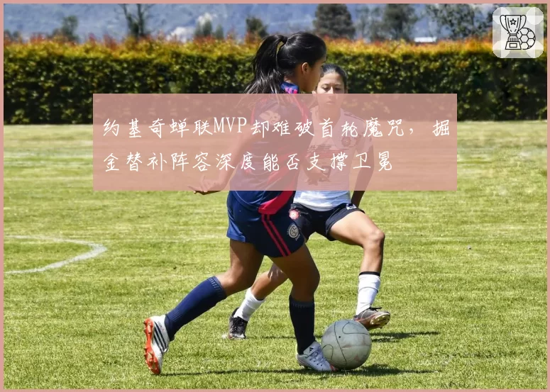 约基奇蝉联MVP却难破首轮魔咒，掘金替补阵容深度能否支撑卫冕