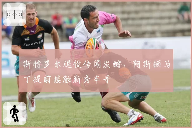 斯特罗尔退役传闻发酵，阿斯顿马丁提前接触新秀车手