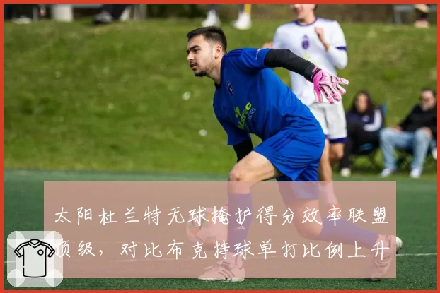 太阳杜兰特无球掩护得分效率联盟顶级，对比布克持球单打比例上升三巨头球权分配再平衡__br_
