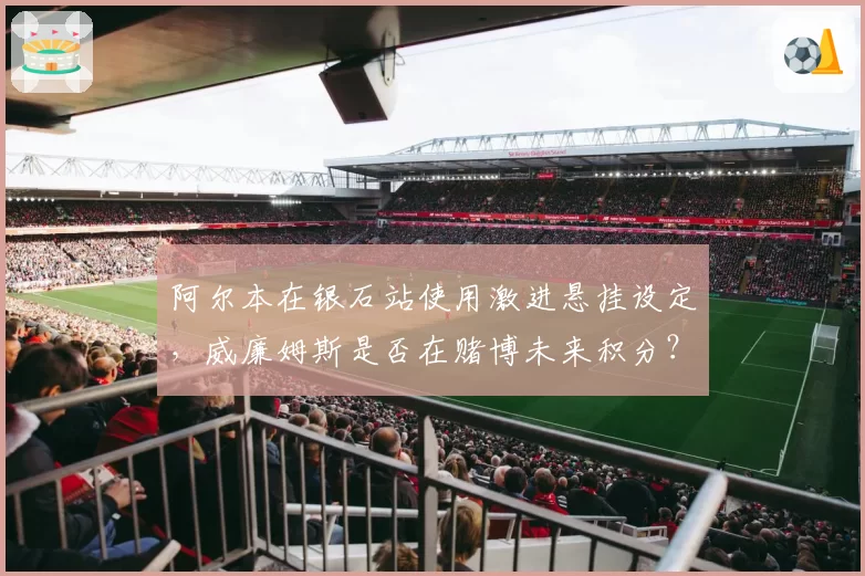 阿尔本在银石站使用激进悬挂设定，威廉姆斯是否在赌博未来积分？