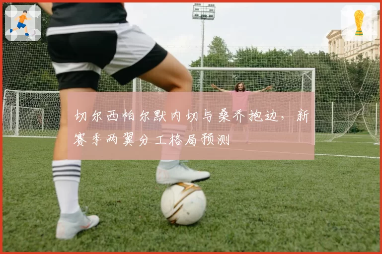 切尔西帕尔默内切与桑乔抱边，新赛季两翼分工格局预测