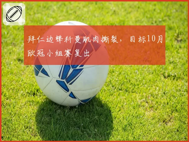 拜仁边锋科曼肌肉撕裂，目标10月欧冠小组赛复出