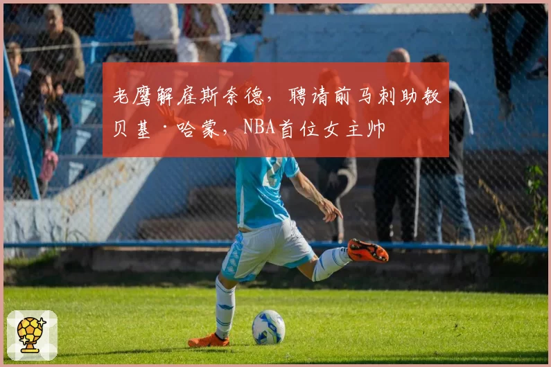 老鹰解雇斯奈德，聘请前马刺助教贝基·哈蒙，NBA首位女主帅