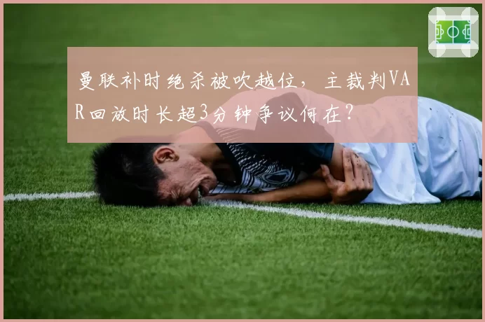 曼联补时绝杀被吹越位，主裁判VAR回放时长超3分钟争议何在？
