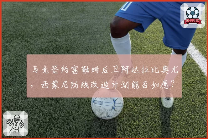 马竞签约富勒姆后卫阿达拉比奥尤，西蒙尼防线改造计划能否如愿？
