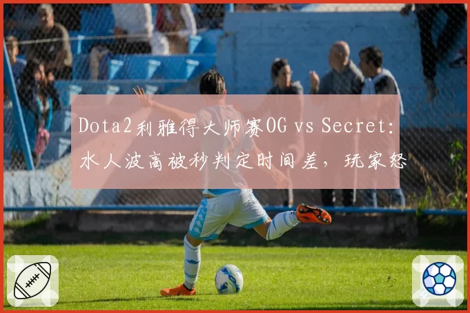 Dota2利雅得大师赛OG vs Secret：水人波高被秒判定时间差，玩家怒斥服务器延迟补偿不公