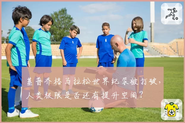 基普乔格马拉松世界纪录被打破，人类极限是否还有提升空间？