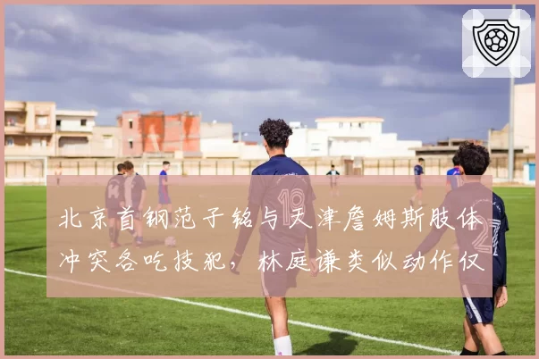 北京首钢范子铭与天津詹姆斯肢体冲突各吃技犯，林庭谦类似动作仅警告，双重标准数据揭示
