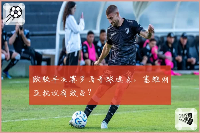 欧联半决赛罗马手球逃点，塞维利亚抗议有效否？