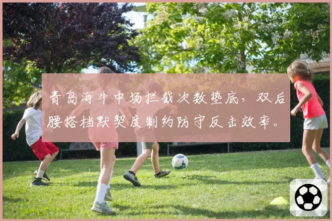青岛海牛中场拦截次数垫底,双后腰搭档默契度制约防守反击效率。