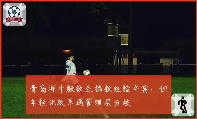 青岛海牛殷铁生执教经验丰富，但年轻化改革遇管理层分歧