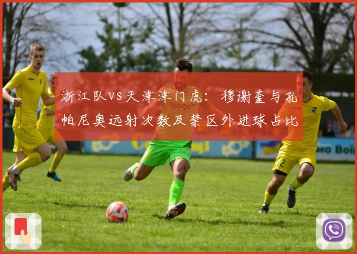 浙江队vs天津津门虎:穆谢奎与孔帕尼奥远射次数及禁区外进球占比分析