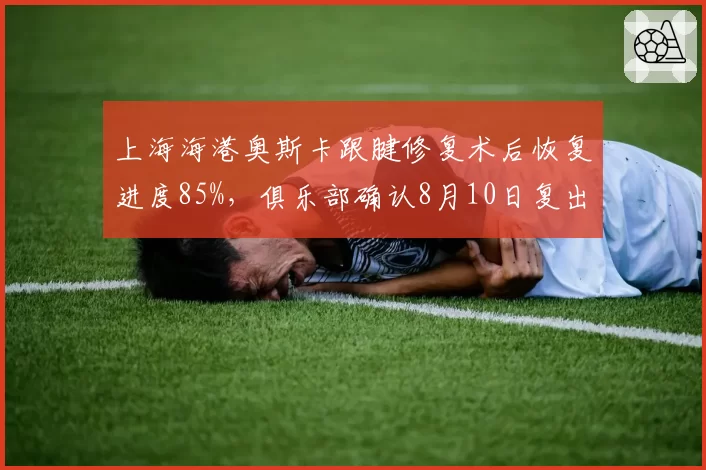 上海海港奥斯卡跟腱修复术后恢复进度85%,俱乐部确认8月10日复出战山东泰山