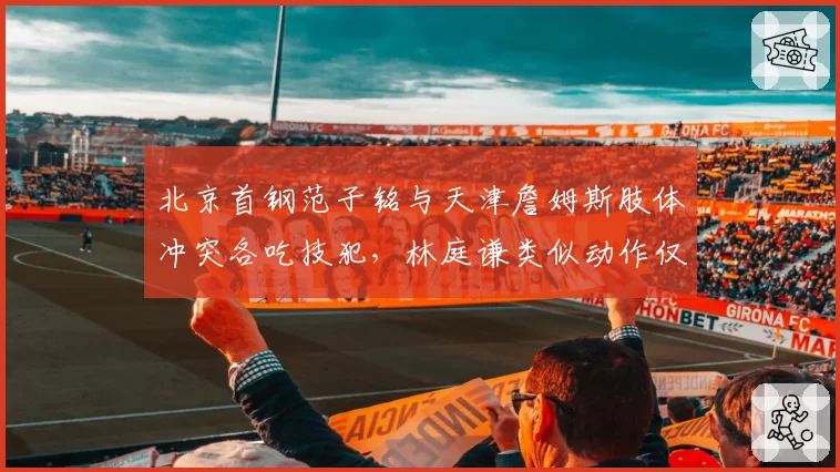 北京首钢范子铭与天津詹姆斯肢体冲突各吃技犯，林庭谦类似动作仅警告，双重标准数据揭示