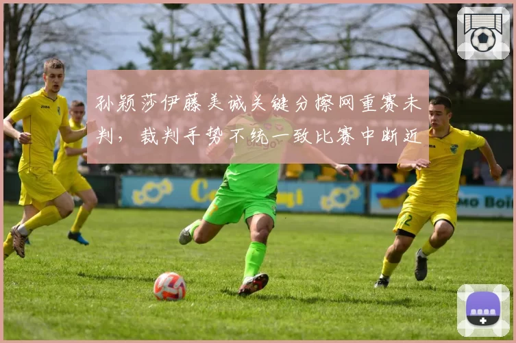 孙颖莎伊藤美诚关键分擦网重赛未判,裁判手势不统一致比赛中断近两分钟