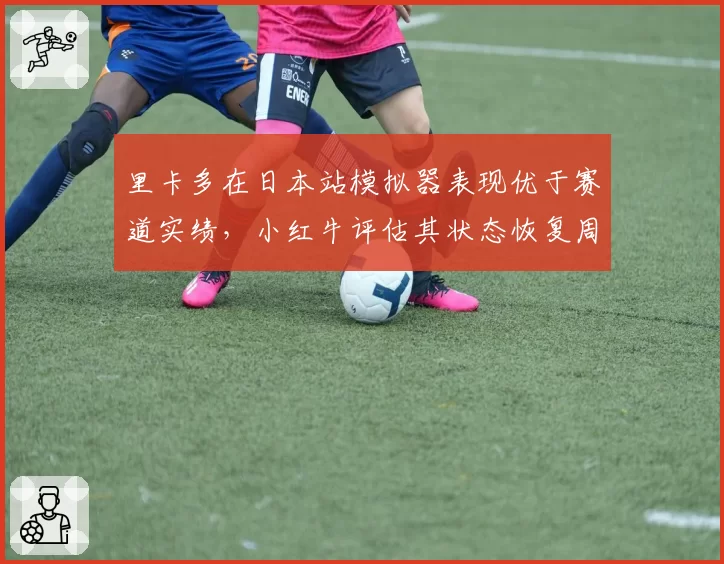 里卡多在日本站模拟器表现优于赛道实绩，小红牛评估其状态恢复周期延长