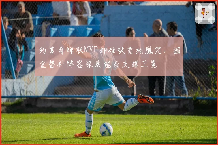 约基奇蝉联MVP却难破首轮魔咒，掘金替补阵容深度能否支撑卫冕