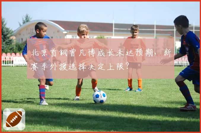 北京首钢曾凡博成长未达预期，新赛季外援选择决定上限？