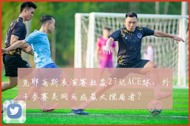 克耶高斯表演赛狂轰27记ACE球，外卡参赛美网或成最大搅局者？