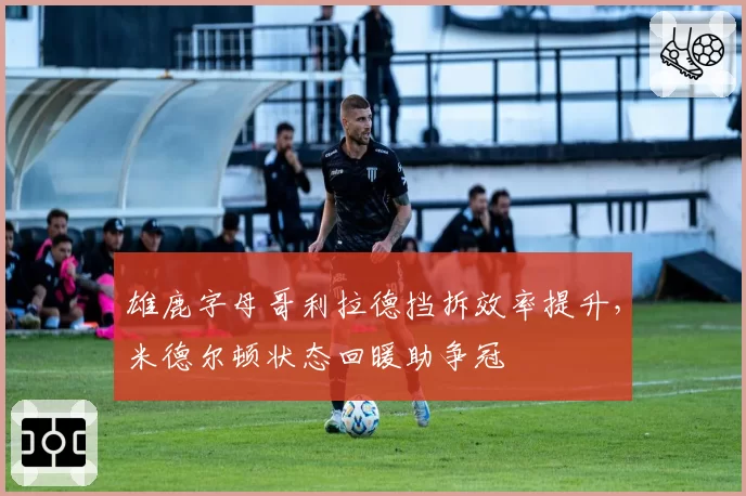 雄鹿字母哥利拉德挡拆效率提升，米德尔顿状态回暖助争冠