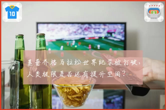 基普乔格马拉松世界纪录被打破，人类极限是否还有提升空间？