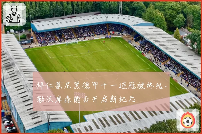 拜仁慕尼黑德甲十一连冠被终结,勒沃库森能否开启新纪元