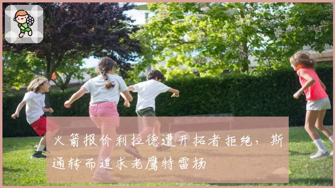 火箭报价利拉德遭开拓者拒绝，斯通转而追求老鹰特雷杨