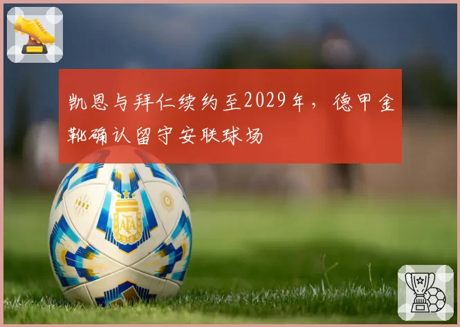 凯恩与拜仁续约至2029年，德甲金靴确认留守安联球场