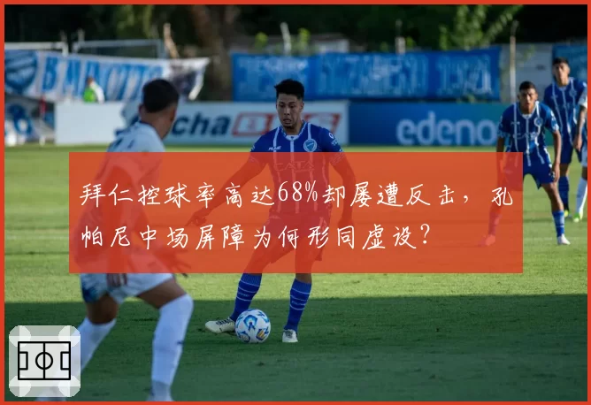 拜仁控球率高达68%却屡遭反击,孔帕尼中场屏障为何形同虚设?