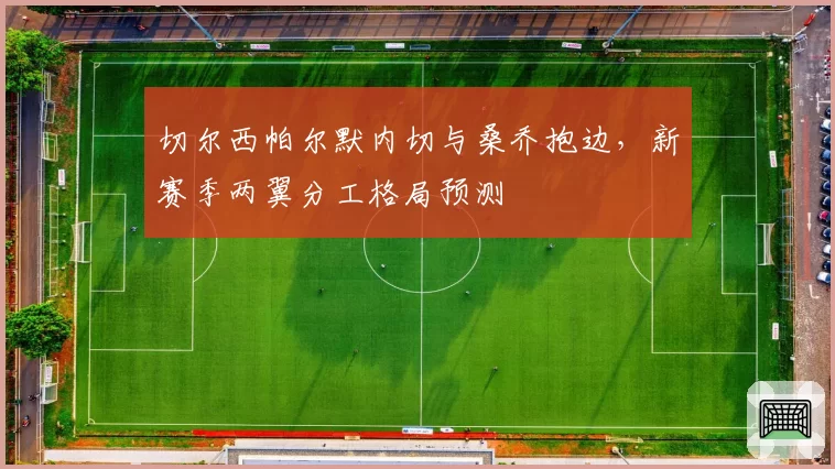 切尔西帕尔默内切与桑乔抱边，新赛季两翼分工格局预测