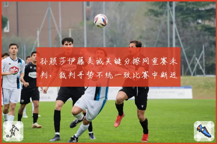 孙颖莎伊藤美诚关键分擦网重赛未判，裁判手势不统一致比赛中断近两分钟