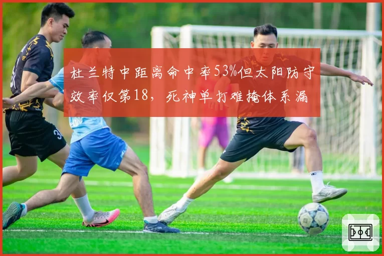 杜兰特中距离命中率53%但太阳防守效率仅第18,死神单打难掩体系漏洞