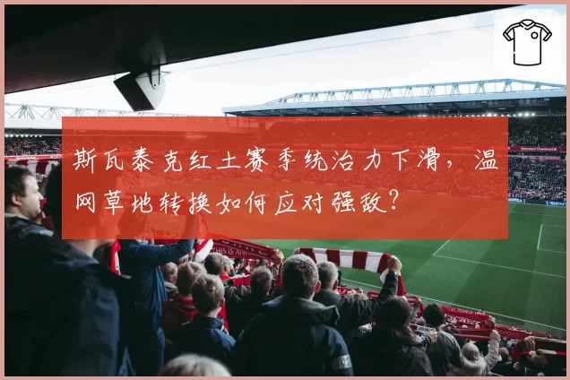 斯瓦泰克红土赛季统治力下滑，温网草地转换如何应对强敌？