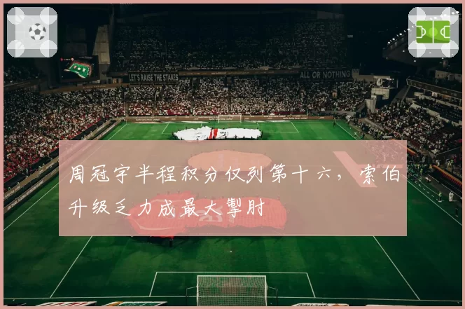 周冠宇半程积分仅列第十六，索伯升级乏力成最大掣肘