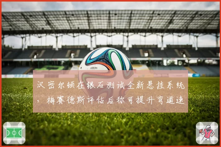 汉密尔顿在银石测试全新悬挂系统，梅赛德斯评估后称可提升弯道速度