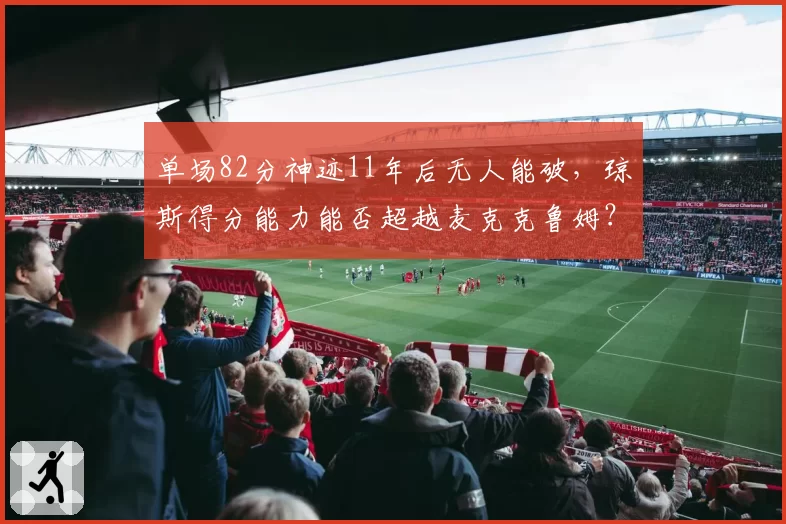 单场82分神迹11年后无人能破，琼斯得分能力能否超越麦克克鲁姆？
