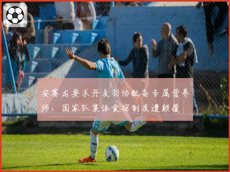 安赛龙要求丹麦羽协配备专属营养师，国家队集体食宿制度遭颠覆