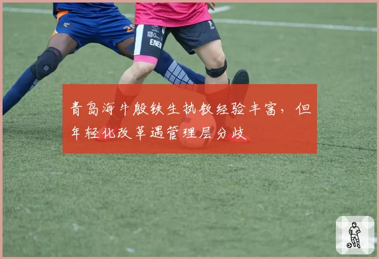 青岛海牛殷铁生执教经验丰富，但年轻化改革遇管理层分歧